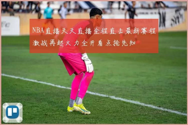 NBA直播天天直播全程直击最新赛程激战再起火力全开看点抢先知