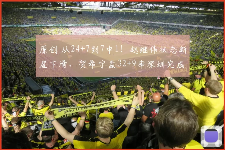 原创 从24+7到7中1！赵继伟状态断崖下滑，贺希宁轰32+9率深圳完成本赛季双杀