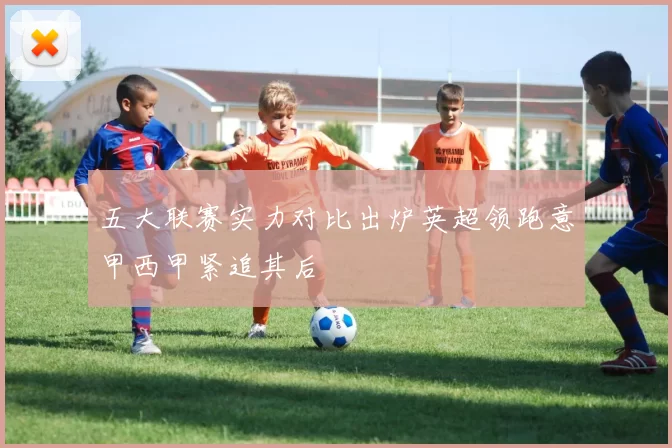 五大联赛实力对比出炉英超领跑意甲西甲紧追其后