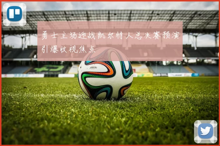 勇士主场迎战凯尔特人总决赛预演引爆收视焦点