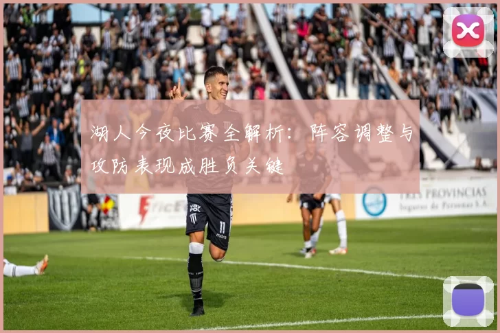 湖人今夜比赛全解析：阵容调整与攻防表现成胜负关键