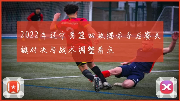 2022年辽宁男篮回放揭示季后赛关键对决与战术调整看点
