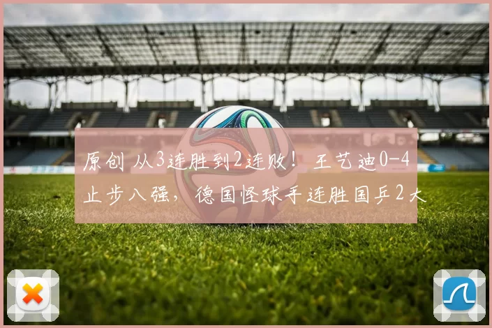 原创 从3连胜到2连败！王艺迪0-4止步八强，德国怪球手连胜国乒2大主力