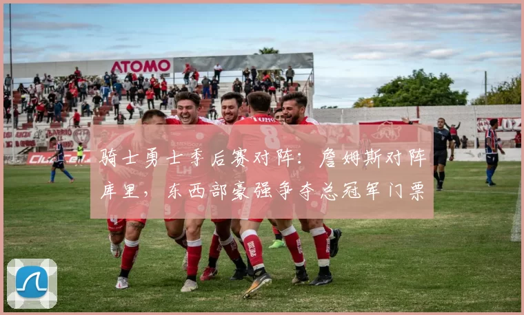 骑士勇士季后赛对阵：詹姆斯对阵库里，东西部豪强争夺总冠军门票