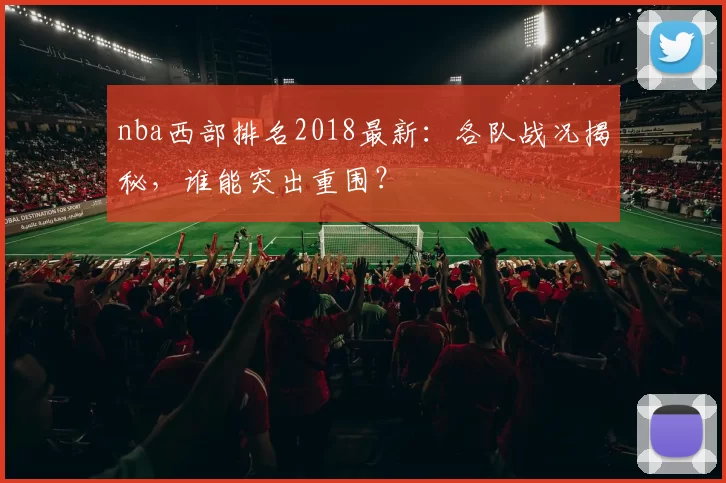 nba西部排名2018最新：各队战况揭秘，谁能突出重围？