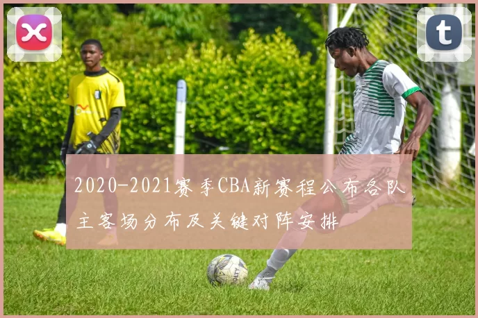 2020-2021赛季CBA新赛程公布各队主客场分布及关键对阵安排