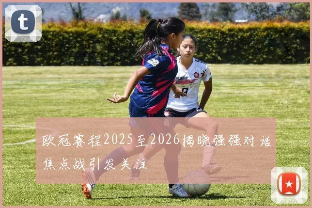 欧冠赛程2025至2026揭晓强强对话焦点战引发关注