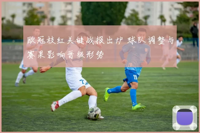 欧冠枝红关键战报出炉 球队调整与赛果影响晋级形势