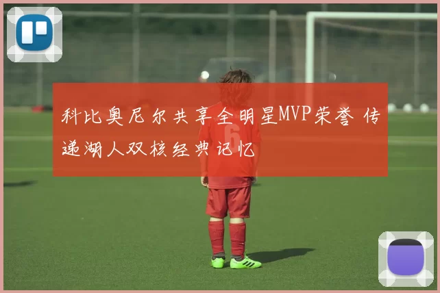 科比奥尼尔共享全明星MVP荣誉 传递湖人双核经典记忆