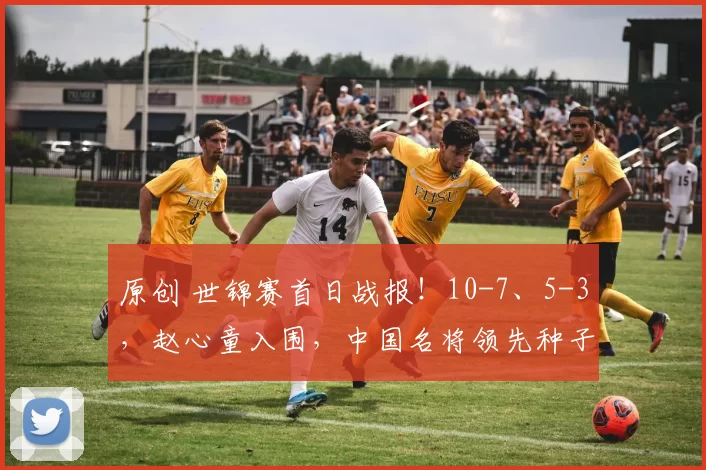 原创 世锦赛首日战报！10-7、5-3，赵心童入围，中国名将领先种子，丁俊晖将出战