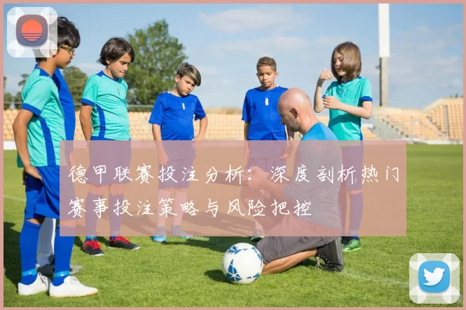 德甲联赛投注分析：深度剖析热门赛事投注策略与风险把控