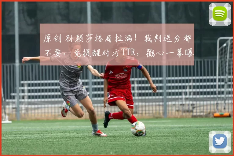 原创 孙颖莎格局拉满！裁判送分都不要，竟提醒对方TTR，戳心一幕曝光