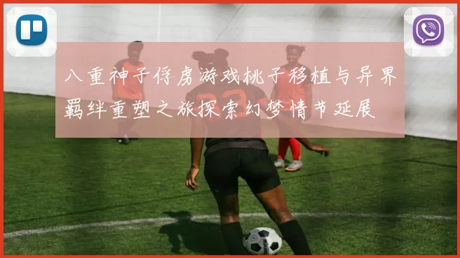 八重神子俘虏游戏桃子移植与异界羁绊重塑之旅探索幻梦情节延展