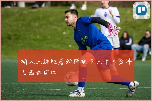 湖人三连胜詹姆斯砍下三十六分冲击西部前四