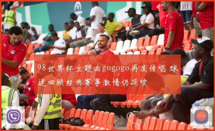 98世界杯主题曲gogogo再度传唱 球迷回顾经典赛事激情仍延续