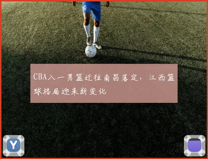 CBA八一男篮迁往南昌落定，江西篮球格局迎来新变化