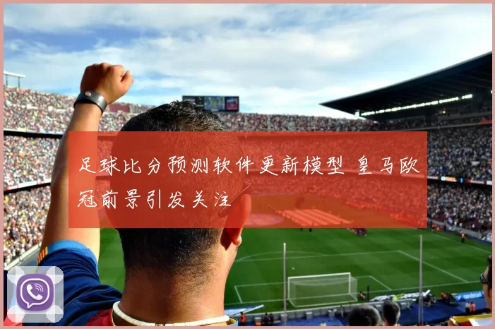 足球比分预测软件更新模型 皇马欧冠前景引发关注