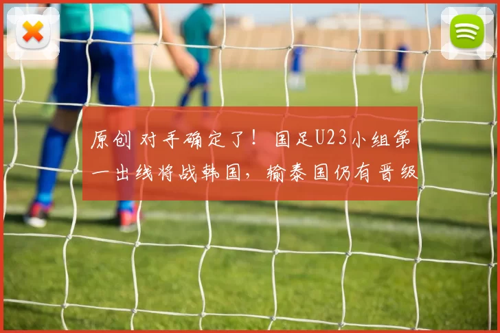 原创 对手确定了！国足U23小组第一出线将战韩国，输泰国仍有晋级可能