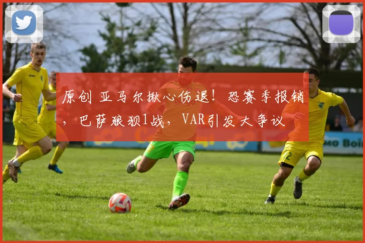 原创 亚马尔揪心伤退！恐赛季报销，巴萨狼狈1战，VAR引发大争议