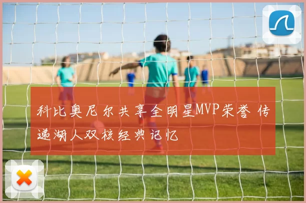 科比奥尼尔共享全明星MVP荣誉 传递湖人双核经典记忆