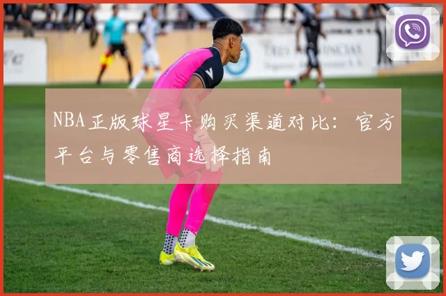 NBA正版球星卡购买渠道对比：官方平台与零售商选择指南