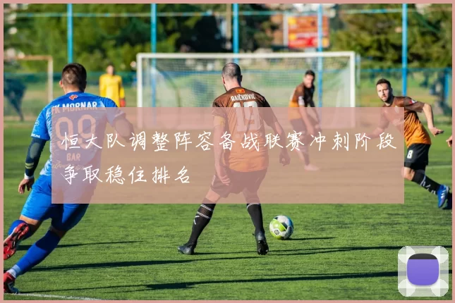 恒大队调整阵容备战联赛冲刺阶段争取稳住排名
