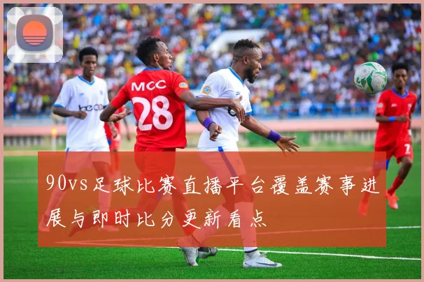 90vs足球比赛直播平台覆盖赛事进展与即时比分更新看点