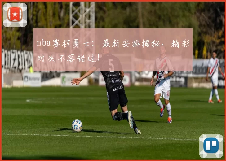 nba赛程勇士：最新安排揭秘，精彩对决不容错过！