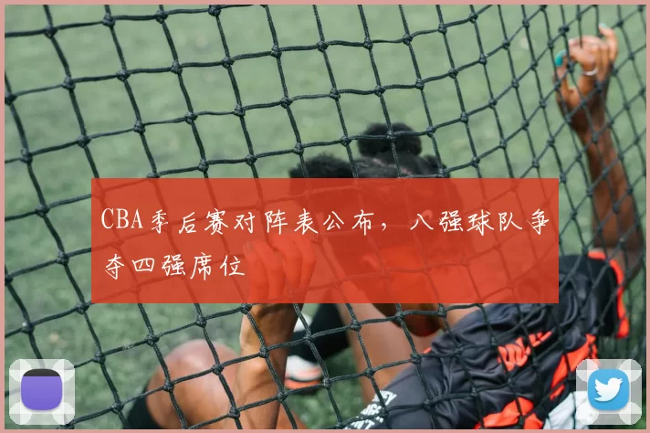 CBA季后赛对阵表公布，八强球队争夺四强席位