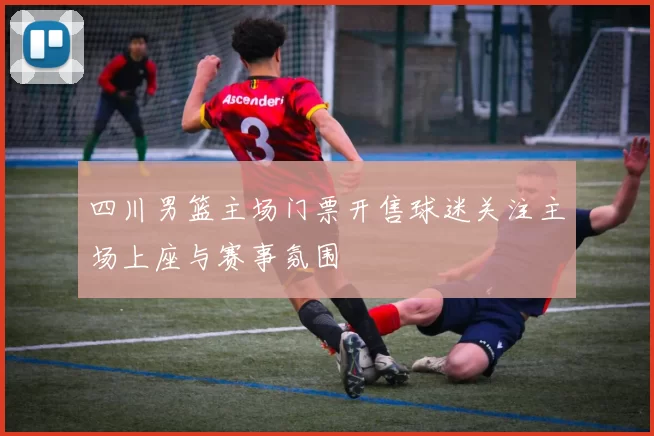 四川男篮主场门票开售球迷关注主场上座与赛事氛围