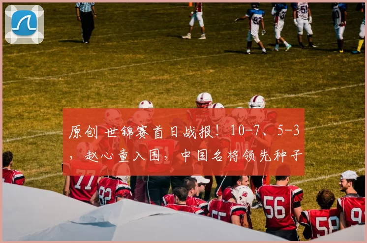 原创 世锦赛首日战报！10-7、5-3，赵心童入围，中国名将领先种子，丁俊晖将出战