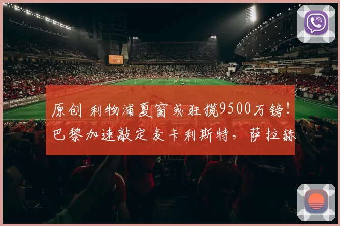 原创 利物浦夏窗或狂揽9500万镑！巴黎加速敲定麦卡利斯特，萨拉赫下家浮现