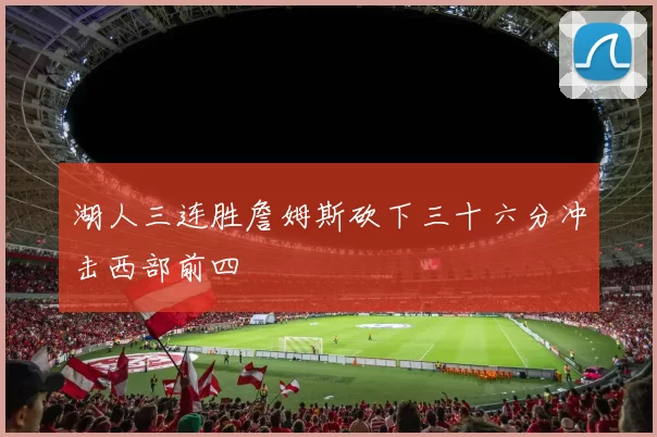 湖人三连胜詹姆斯砍下三十六分冲击西部前四