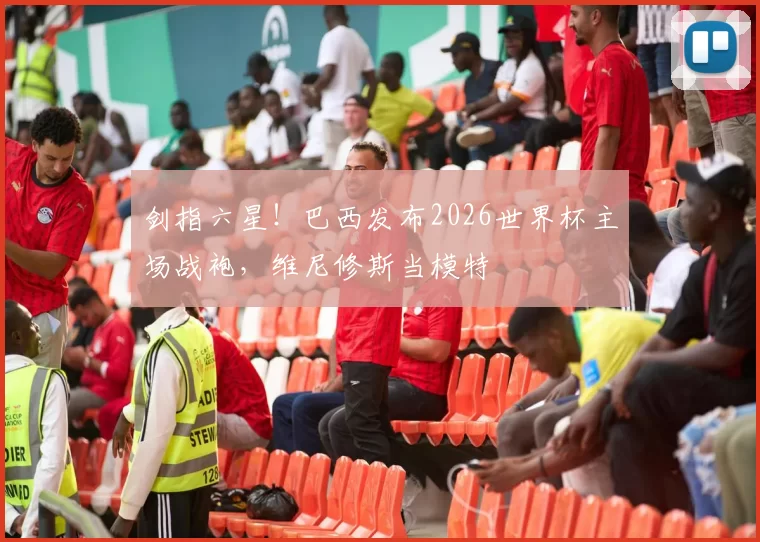 剑指六星！巴西发布2026世界杯主场战袍，维尼修斯当模特