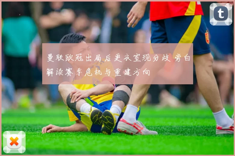 曼联欧冠出局后更衣室现分歧 旁白解读赛季危机与重建方向