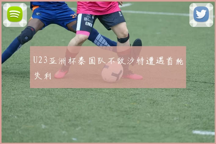 U23亚洲杯泰国队不敌沙特遭遇首轮失利