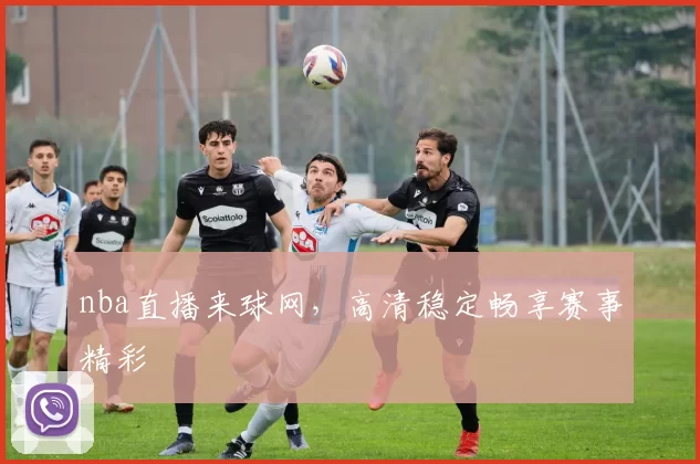 nba直播来球网，高清稳定畅享赛事精彩