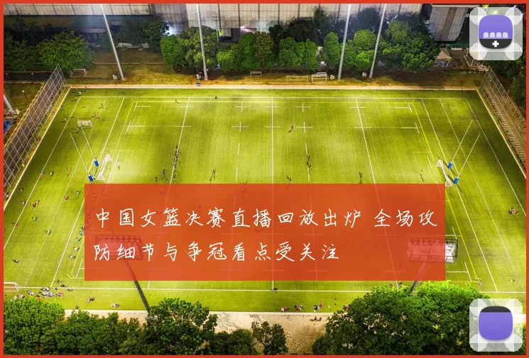 中国女篮决赛直播回放出炉 全场攻防细节与争冠看点受关注