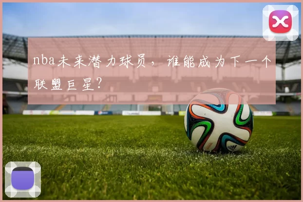 nba未来潜力球员，谁能成为下一个联盟巨星？