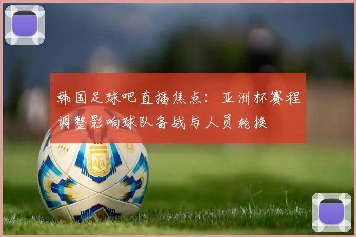 韩国足球吧直播焦点：亚洲杯赛程调整影响球队备战与人员轮换