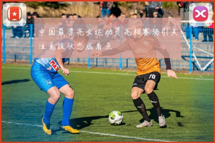 中国最漂亮女运动员亮相赛场引关注竞技状态成看点
