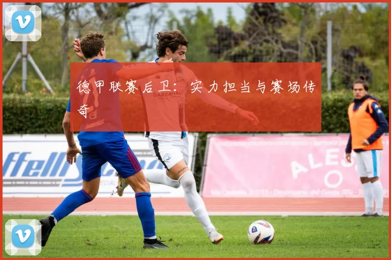 德甲联赛后卫：实力担当与赛场传奇
