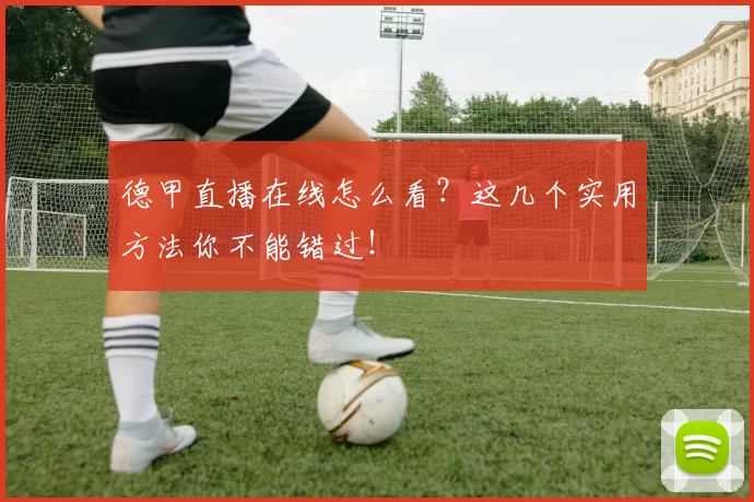 德甲直播在线怎么看？这几个实用方法你不能错过！