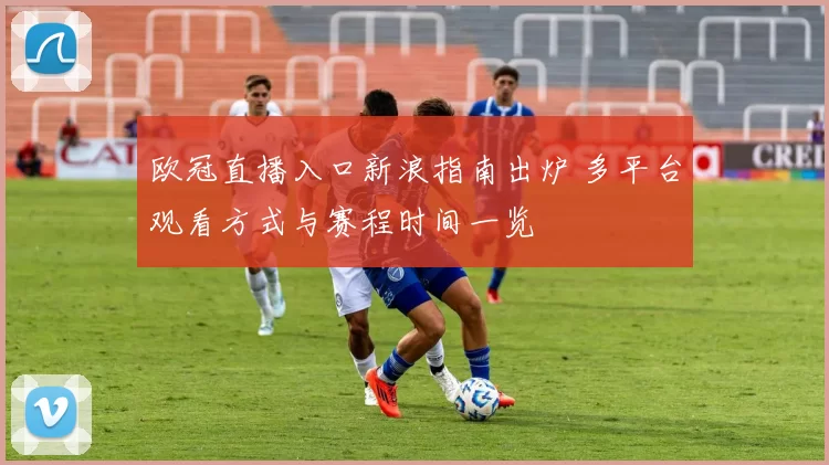 欧冠直播入口新浪指南出炉 多平台观看方式与赛程时间一览