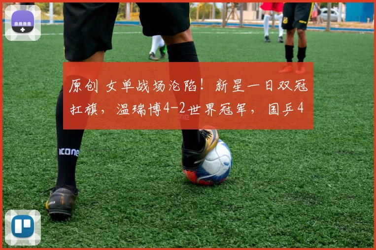 原创 女单战场沦陷！新星一日双冠扛旗，温瑞博4-2世界冠军，国乒4金1银收官