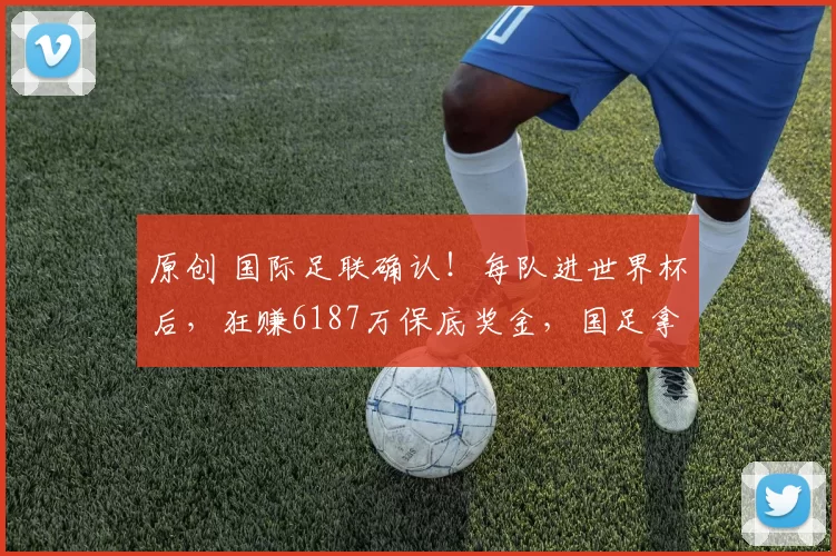 原创 国际足联确认！每队进世界杯后，狂赚6187万保底奖金，国足拿不了
