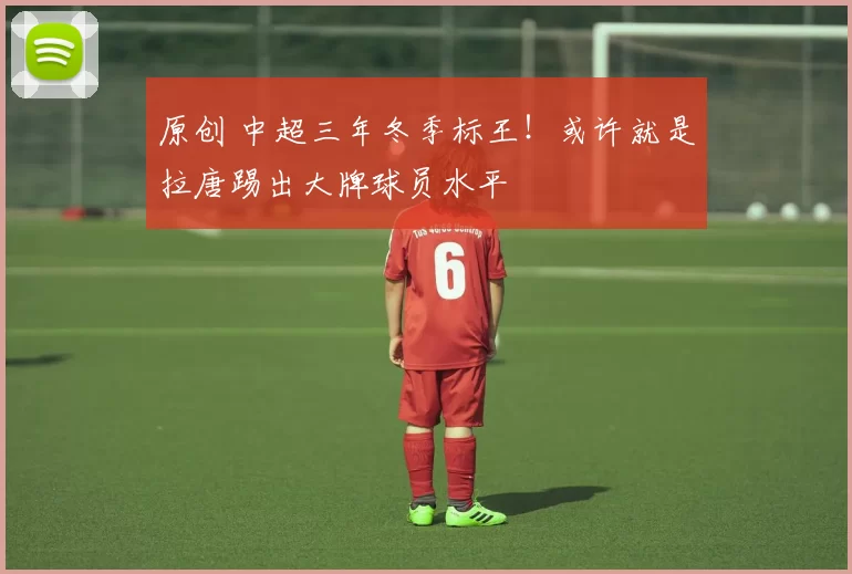 原创 中超三年冬季标王!或许就是拉唐踢出大牌球员水平