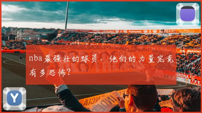 nba最强壮的球员，他们的力量究竟有多恐怖？