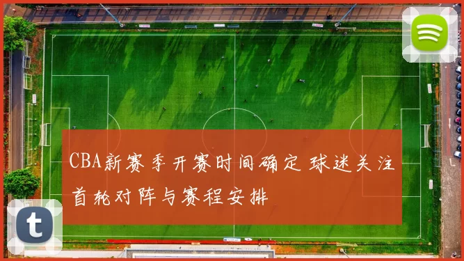 CBA新赛季开赛时间确定 球迷关注首轮对阵与赛程安排