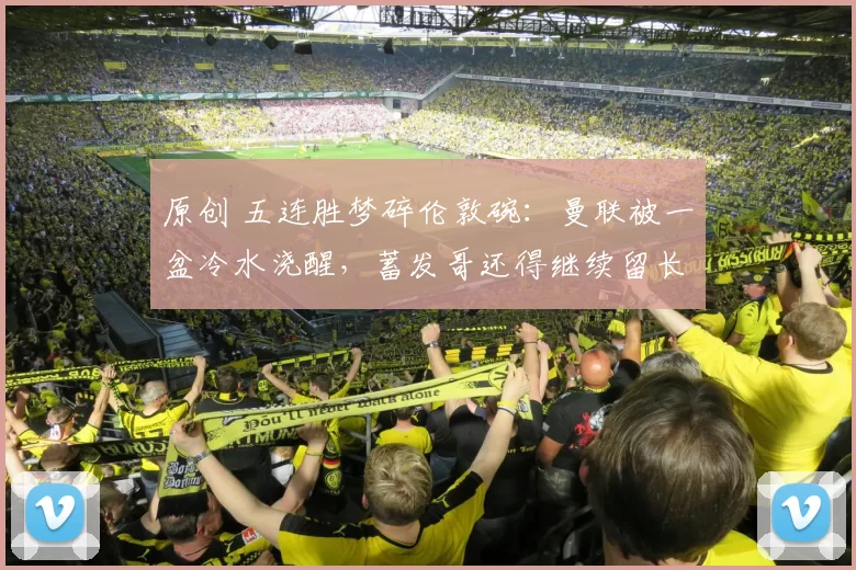 原创 五连胜梦碎伦敦碗：曼联被一盆冷水浇醒，蓄发哥还得继续留长发